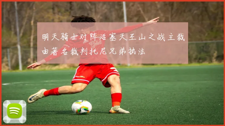 明天骑士对阵活塞天王山之战主裁由著名裁判托尼兄弟执法