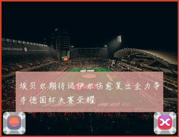 埃贝尔期待诺伊尔伤愈复出全力争夺德国杯决赛荣耀