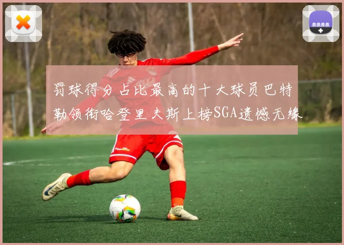 罚球得分占比最高的十大球员巴特勒领衔哈登里夫斯上榜SGA遗憾无缘