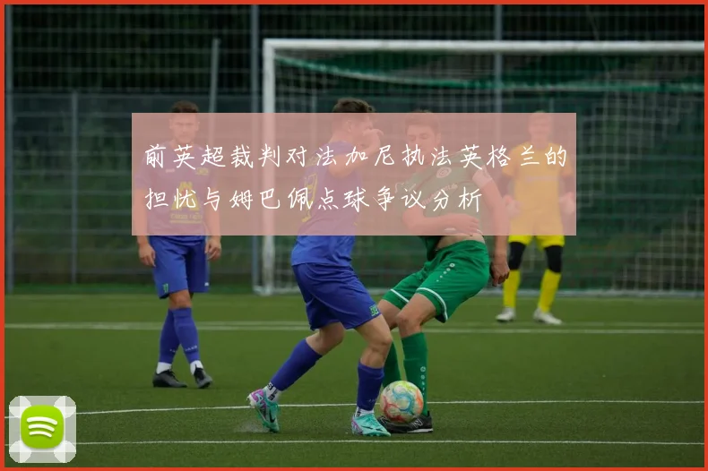 前英超裁判对法加尼执法英格兰的担忧与姆巴佩点球争议分析