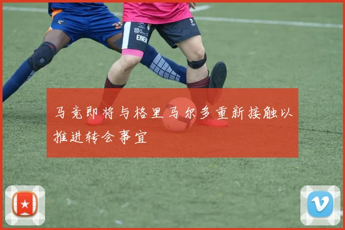 马竞即将与格里马尔多重新接触以推进转会事宜