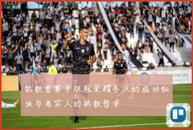 执教首赛季双冠荣耀齐沃的成功秘诀与老实人的执教哲学