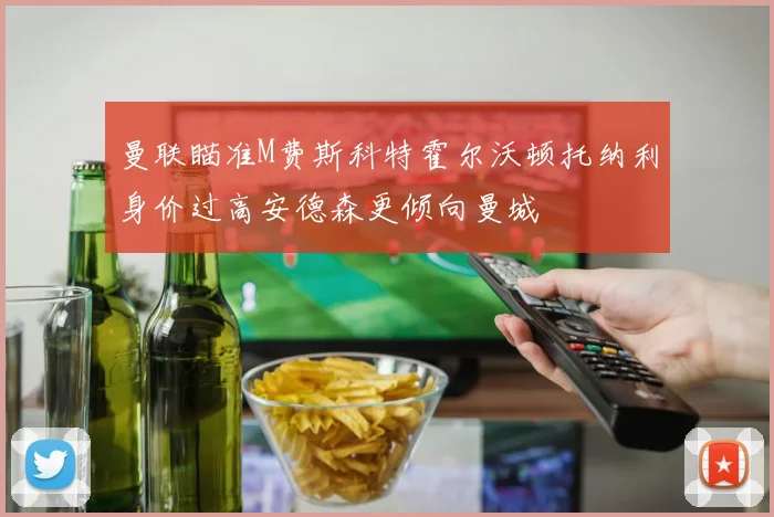 曼联瞄准M费斯科特霍尔沃顿托纳利身价过高安德森更倾向曼城