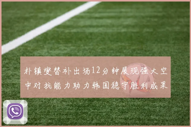 朴镇燮替补出场12分钟展现强大空中对抗能力助力韩国稳守胜利成果