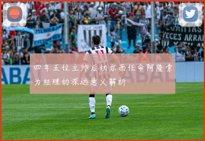 四年五位主帅后切尔西任命阿隆索为经理的深远意义解析
