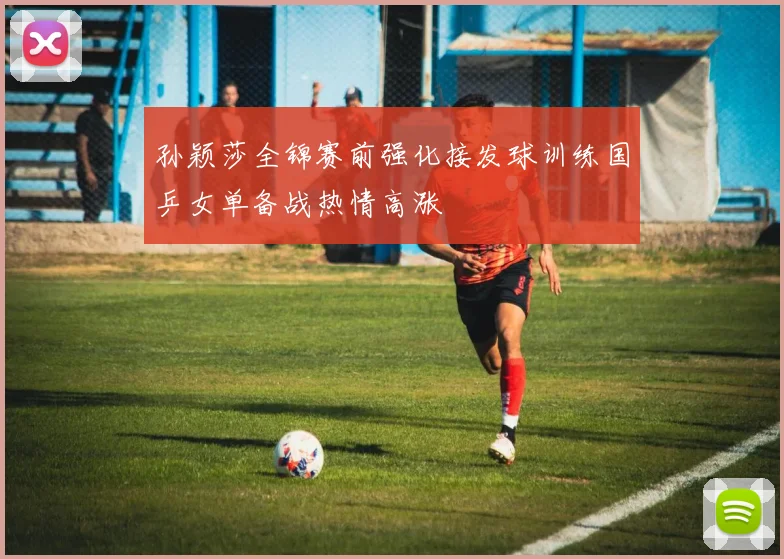 孙颖莎全锦赛前强化接发球训练国乒女单备战热情高涨