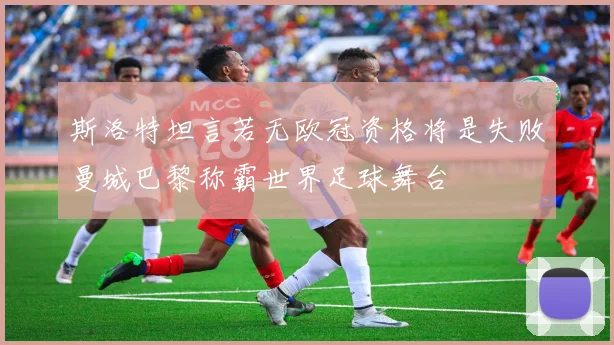 斯洛特坦言若无欧冠资格将是失败曼城巴黎称霸世界足球舞台