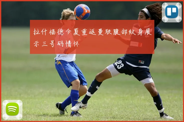 拉什福德今夏重返曼联腹部纹身展示三号码情怀