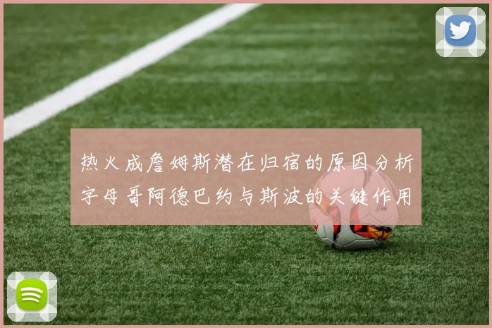 热火成詹姆斯潜在归宿的原因分析字母哥阿德巴约与斯波的关键作用