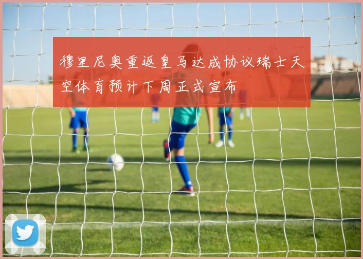 穆里尼奥重返皇马达成协议瑞士天空体育预计下周正式宣布