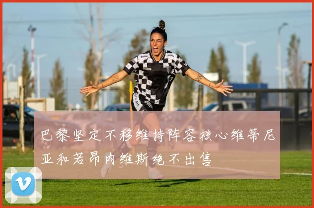 巴黎坚定不移维持阵容核心维蒂尼亚和若昂内维斯绝不出售