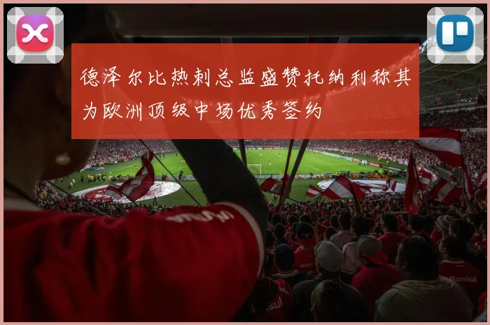 德泽尔比热刺总监盛赞托纳利称其为欧洲顶级中场优秀签约