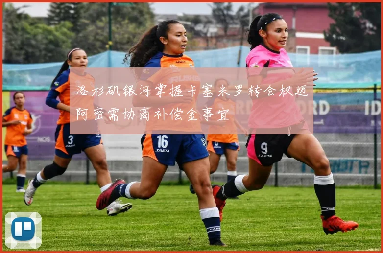 洛杉矶银河掌握卡塞米罗转会权迈阿密需协商补偿金事宜