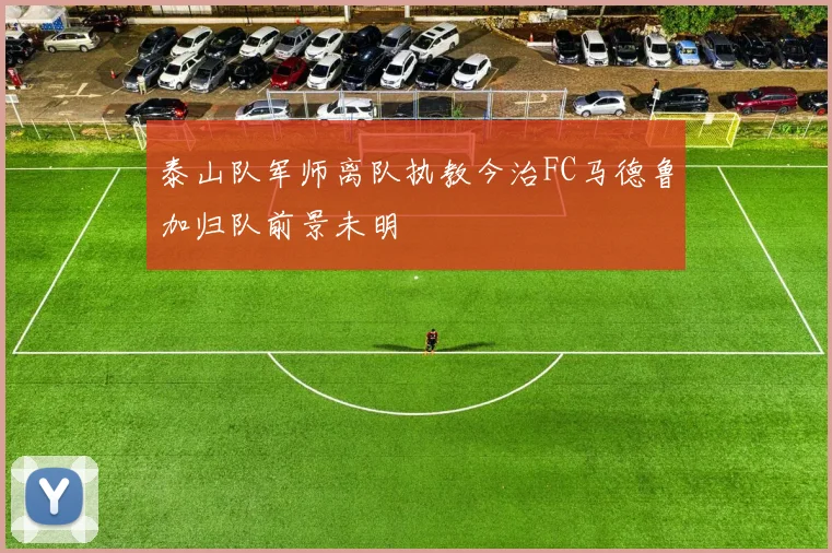 泰山队军师离队执教今治FC马德鲁加归队前景未明