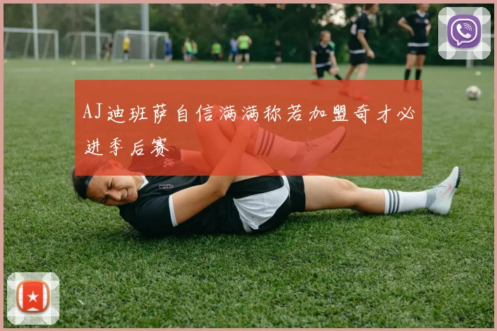 AJ迪班萨自信满满称若加盟奇才必进季后赛