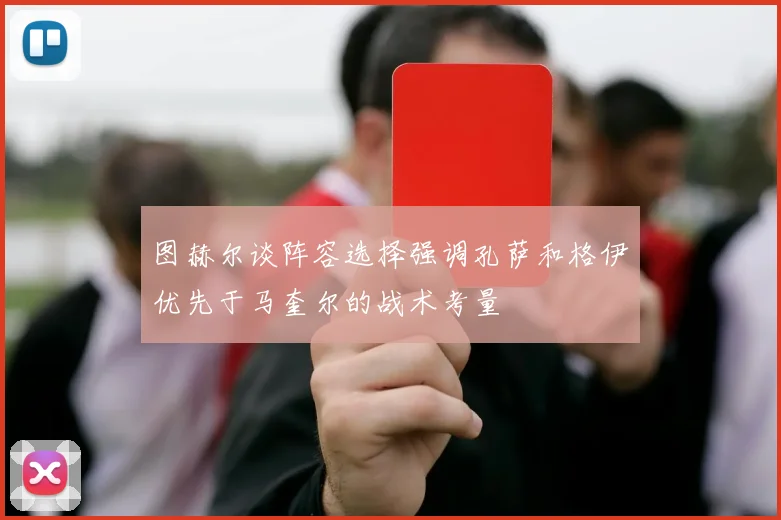 图赫尔谈阵容选择强调孔萨和格伊优先于马奎尔的战术考量