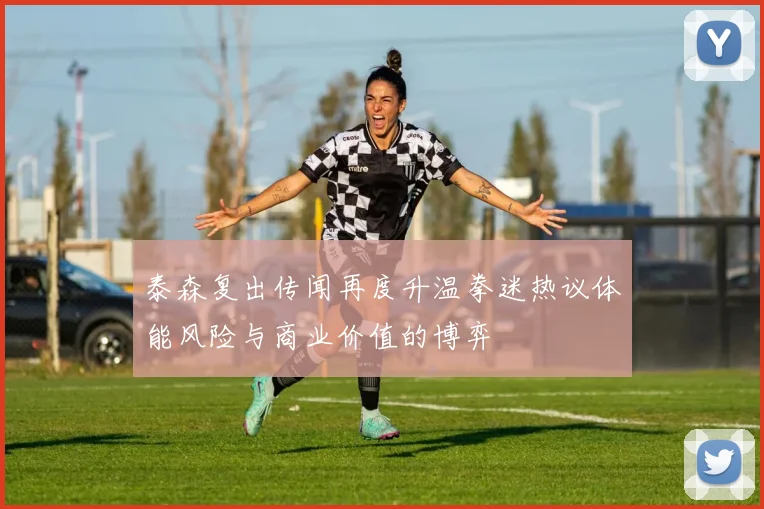泰森复出传闻再度升温拳迷热议体能风险与商业价值的博弈