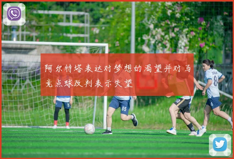 阿尔特塔表达对梦想的渴望并对马竞点球改判表示失望