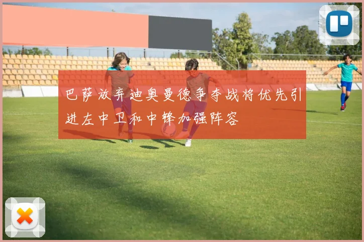 巴萨放弃迪奥曼德争夺战将优先引进左中卫和中锋加强阵容