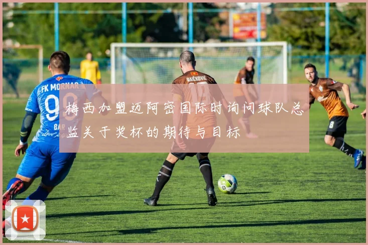 梅西加盟迈阿密国际时询问球队总监关于奖杯的期待与目标