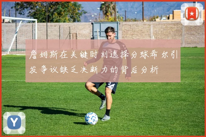 詹姆斯在关键时刻选择分球希尔引发争议缺乏决断力的背后分析