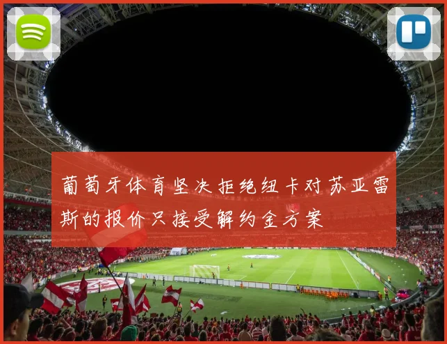 葡萄牙体育坚决拒绝纽卡对苏亚雷斯的报价只接受解约金方案