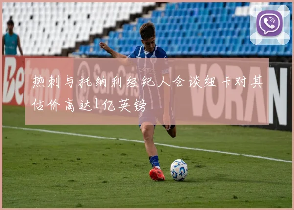 热刺与托纳利经纪人会谈纽卡对其估价高达1亿英镑