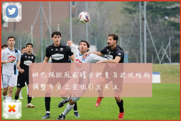 姆巴佩欧冠前瞻分析皇马进攻结构调整与分工变化引发关注