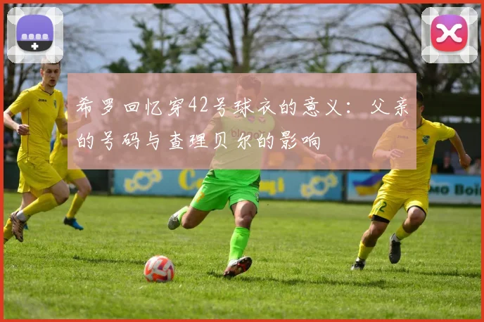 希罗回忆穿42号球衣的意义：父亲的号码与查理贝尔的影响