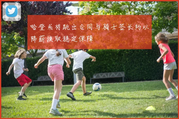 哈登或将跳出合同与骑士签长约以降薪换取稳定保障