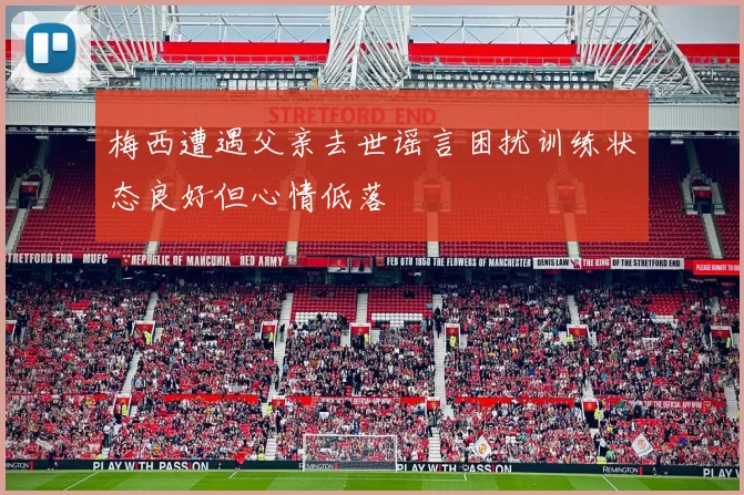 梅西遭遇父亲去世谣言困扰训练状态良好但心情低落