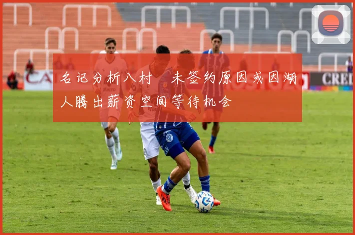 名记分析八村塁未签约原因或因湖人腾出薪资空间等待机会