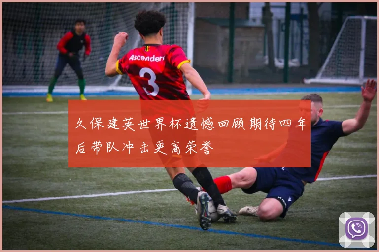 久保建英世界杯遗憾回顾期待四年后带队冲击更高荣誉