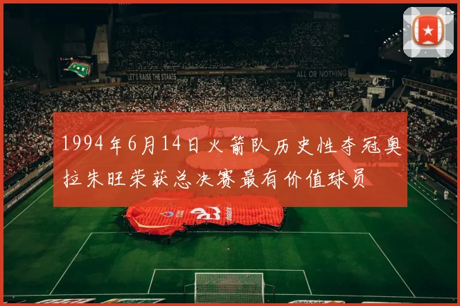1994年6月14日火箭队历史性夺冠奥拉朱旺荣获总决赛最有价值球员