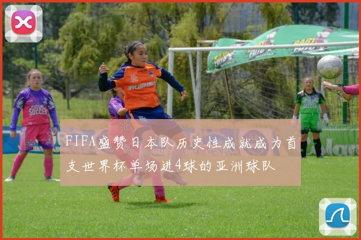 FIFA盛赞日本队历史性成就成为首支世界杯单场进4球的亚洲球队